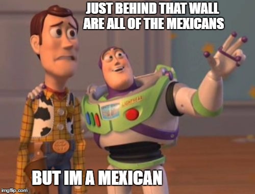 Trump's wall | JUST BEHIND THAT WALL ARE ALL OF THE MEXICANS; BUT IM A MEXICAN | image tagged in memes,x x everywhere | made w/ Imgflip meme maker