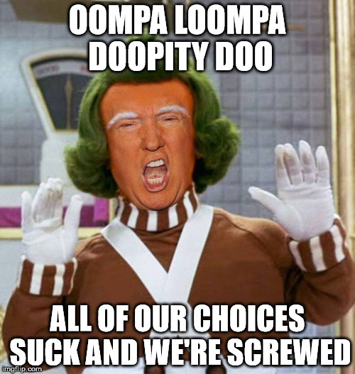 Trump Oompa Loompa | OOMPA LOOMPA DOOPITY DOO; ALL OF OUR CHOICES SUCK AND WE'RE SCREWED | image tagged in trump oompa loompa | made w/ Imgflip meme maker