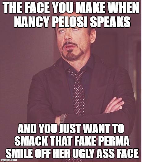 Face You Make Robert Downey Jr Meme | THE FACE YOU MAKE WHEN NANCY PELOSI SPEAKS; AND YOU JUST WANT TO SMACK THAT FAKE PERMA SMILE OFF HER UGLY ASS FACE | image tagged in memes,face you make robert downey jr | made w/ Imgflip meme maker