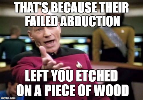 Picard Wtf Meme | THAT'S BECAUSE THEIR FAILED ABDUCTION LEFT YOU ETCHED ON A PIECE OF WOOD | image tagged in memes,picard wtf | made w/ Imgflip meme maker