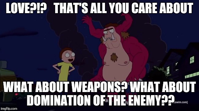 Rick n Morty...Morty JR | LOVE?!?   THAT'S ALL YOU CARE ABOUT; WHAT ABOUT WEAPONS? WHAT ABOUT DOMINATION OF THE ENEMY?? | image tagged in rick and morty | made w/ Imgflip meme maker