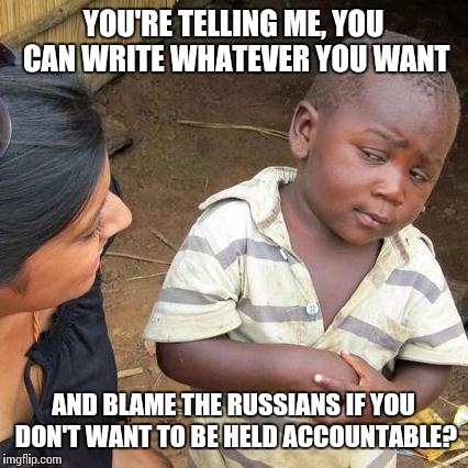Third World Skeptical Kid Meme | YOU'RE TELLING ME, YOU CAN WRITE WHATEVER YOU WANT AND BLAME THE RUSSIANS IF YOU DON'T WANT TO BE HELD ACCOUNTABLE? | image tagged in memes,third world skeptical kid | made w/ Imgflip meme maker