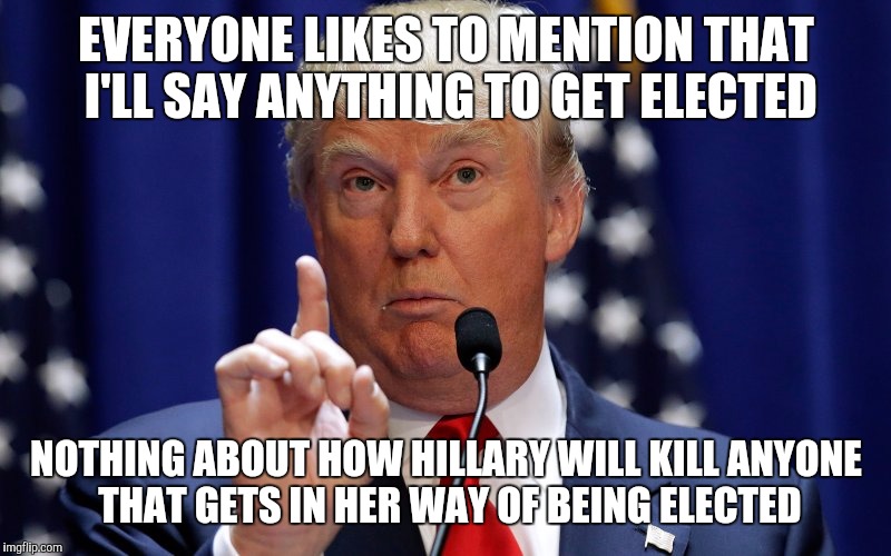 Donald Trump | EVERYONE LIKES TO MENTION THAT I'LL SAY ANYTHING TO GET ELECTED; NOTHING ABOUT HOW HILLARY WILL KILL ANYONE THAT GETS IN HER WAY OF BEING ELECTED | image tagged in donald trump | made w/ Imgflip meme maker