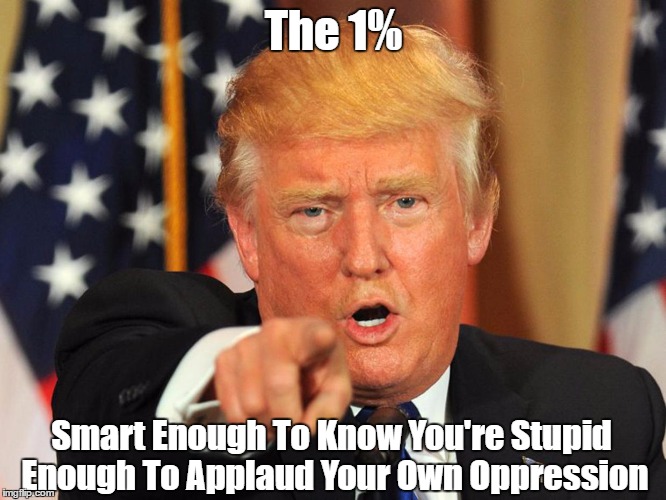 The 1% Smart Enough To Know You're Stupid Enough To Applaud Your Own Oppression | made w/ Imgflip meme maker