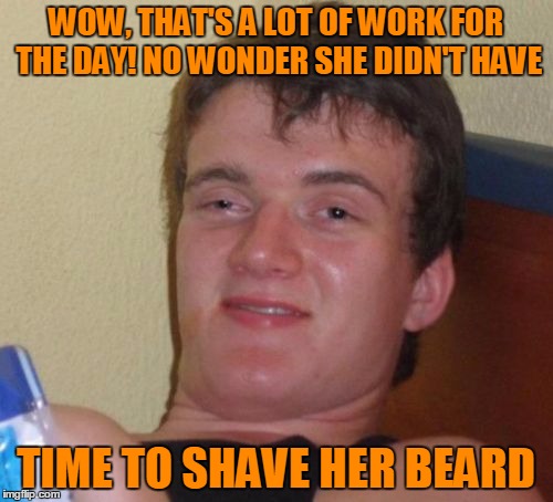 10 Guy Meme | WOW, THAT'S A LOT OF WORK FOR THE DAY! NO WONDER SHE DIDN'T HAVE TIME TO SHAVE HER BEARD | image tagged in memes,10 guy | made w/ Imgflip meme maker