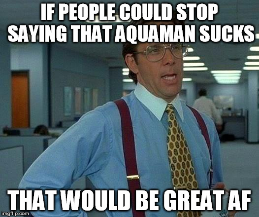 That Would Be Great Meme | IF PEOPLE COULD STOP SAYING THAT AQUAMAN SUCKS; THAT WOULD BE GREAT AF | image tagged in memes,that would be great | made w/ Imgflip meme maker