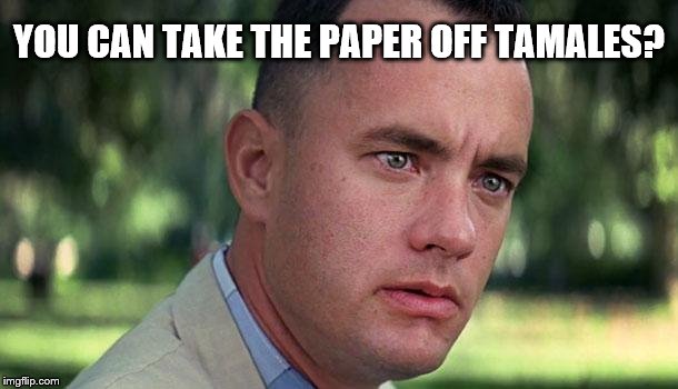 Forest Gump | YOU CAN TAKE THE PAPER OFF TAMALES? | image tagged in forest gump,tamale,mexican food,funny,funny meme | made w/ Imgflip meme maker