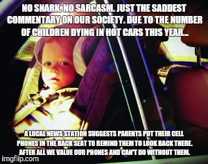 Maybe we need a Pokemon app... | NO SNARK. NO SARCASM. JUST THE SADDEST COMMENTARY ON OUR SOCIETY. DUE TO THE NUMBER OF CHILDREN DYING IN HOT CARS THIS YEAR... A LOCAL NEWS STATION SUGGESTS PARENTS PUT THEIR CELL PHONES IN THE BACK SEAT TO REMIND THEM TO LOOK BACK THERE. AFTER ALL WE VALUE OUR PHONES AND CAN'T DO WITHOUT THEM. | image tagged in cellphone | made w/ Imgflip meme maker