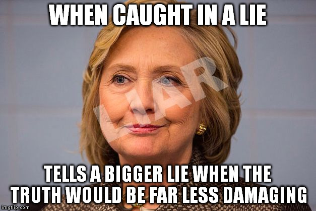 Hillary Clinton Liar | WHEN CAUGHT IN A LIE; TELLS A BIGGER LIE WHEN THE TRUTH WOULD BE FAR LESS DAMAGING | image tagged in hillary clinton liar | made w/ Imgflip meme maker