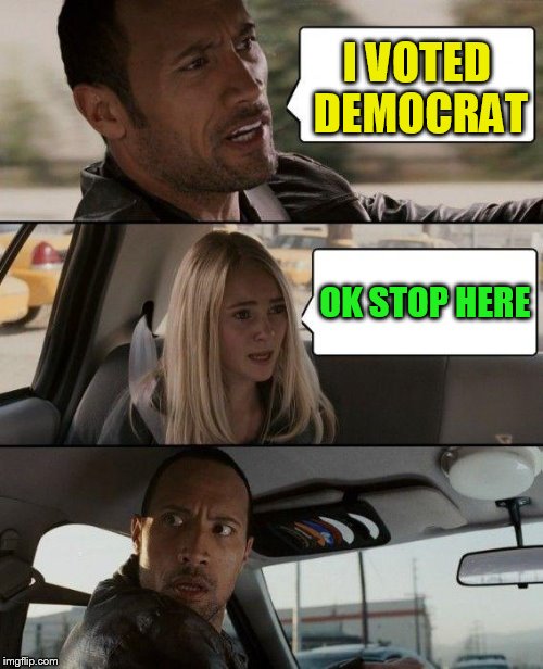 The Rock Driving Meme | I VOTED DEMOCRAT OK STOP HERE | image tagged in memes,the rock driving | made w/ Imgflip meme maker