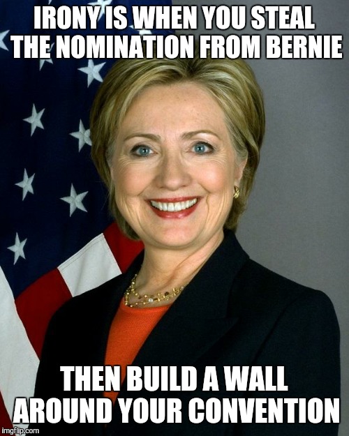 Hillary Clinton Meme | IRONY IS WHEN YOU STEAL THE NOMINATION FROM BERNIE; THEN BUILD A WALL AROUND YOUR CONVENTION | image tagged in hillaryclinton | made w/ Imgflip meme maker