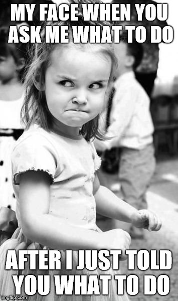 Angry Toddler | MY FACE WHEN YOU ASK ME WHAT TO DO; AFTER I JUST TOLD YOU WHAT TO DO | image tagged in memes,angry toddler | made w/ Imgflip meme maker