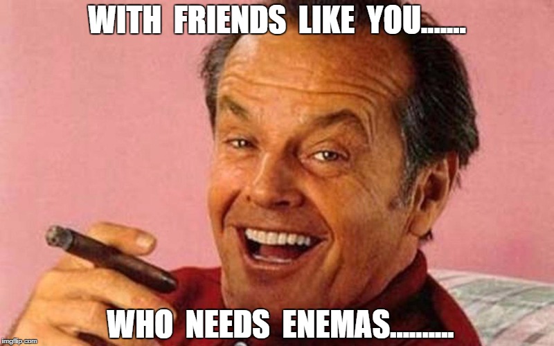 Jack Nicholson Cigar Laughing | WITH  FRIENDS  LIKE  YOU....... WHO  NEEDS  ENEMAS.......... | image tagged in jack nicholson cigar laughing | made w/ Imgflip meme maker