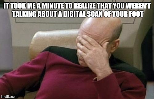 Captain Picard Facepalm Meme | IT TOOK ME A MINUTE TO REALIZE THAT YOU WEREN'T TALKING ABOUT A DIGITAL SCAN OF YOUR FOOT | image tagged in memes,captain picard facepalm | made w/ Imgflip meme maker