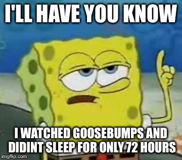 I'll Have You Know Spongebob | I'LL HAVE YOU KNOW; I WATCHED GOOSEBUMPS AND DIDINT SLEEP FOR ONLY 72 HOURS | image tagged in memes,ill have you know spongebob | made w/ Imgflip meme maker