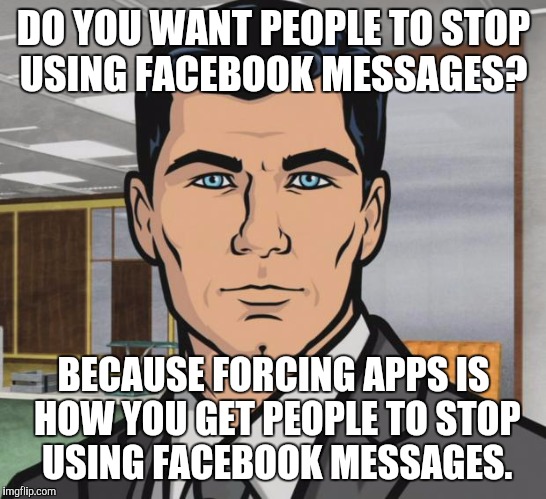 Archer Meme | DO YOU WANT PEOPLE TO STOP USING FACEBOOK MESSAGES? BECAUSE FORCING APPS IS HOW YOU GET PEOPLE TO STOP  USING FACEBOOK MESSAGES. | image tagged in memes,archer,AdviceAnimals | made w/ Imgflip meme maker