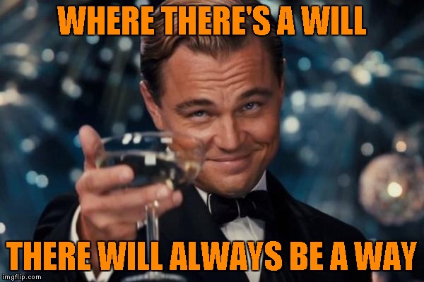 Leonardo Dicaprio Cheers Meme | WHERE THERE'S A WILL; THERE WILL ALWAYS BE A WAY | image tagged in memes,leonardo dicaprio cheers | made w/ Imgflip meme maker