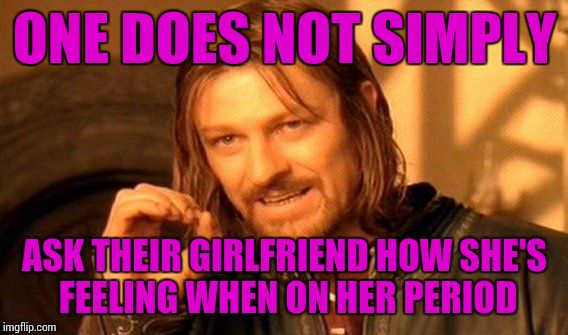 One Does Not Simply Meme | ONE DOES NOT SIMPLY; ASK THEIR GIRLFRIEND HOW SHE'S FEELING WHEN ON HER PERIOD | image tagged in memes,one does not simply | made w/ Imgflip meme maker