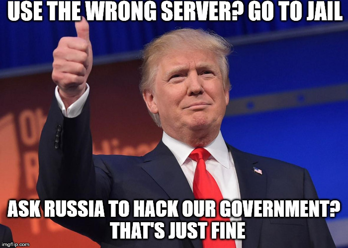 donald trump |  USE THE WRONG SERVER? GO TO JAIL; ASK RUSSIA TO HACK OUR GOVERNMENT?  THAT'S JUST FINE | image tagged in donald trump | made w/ Imgflip meme maker