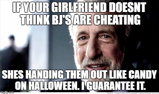 I Guarantee It Meme | IF YOUR GIRLFRIEND DOESNT THINK BJ'S ARE CHEATING; SHES HANDING THEM OUT LIKE CANDY ON HALLOWEEN. I GUARANTEE IT. | image tagged in memes,i guarantee it | made w/ Imgflip meme maker