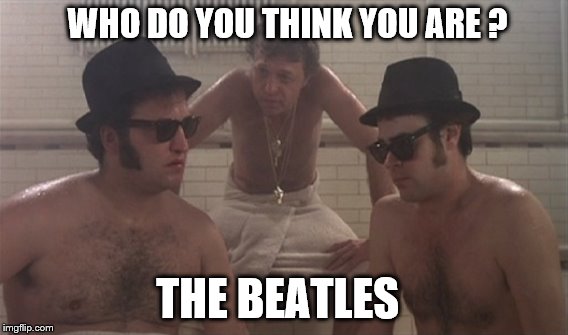 blues brothers | WHO DO YOU THINK YOU ARE ? THE BEATLES | image tagged in blues brothers | made w/ Imgflip meme maker