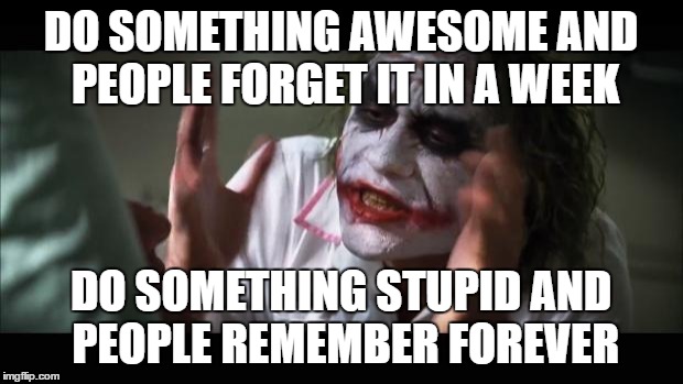 And everybody loses their minds | DO SOMETHING AWESOME AND PEOPLE FORGET IT IN A WEEK; DO SOMETHING STUPID AND PEOPLE REMEMBER FOREVER | image tagged in memes,and everybody loses their minds | made w/ Imgflip meme maker