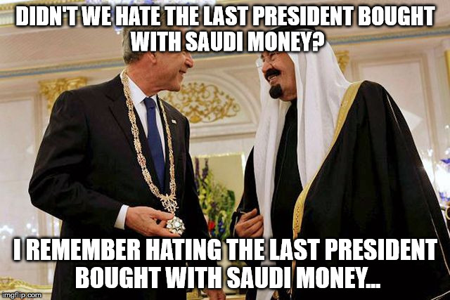 DIDN'T WE HATE THE LAST PRESIDENT
BOUGHT WITH SAUDI MONEY? I REMEMBER HATING THE LAST PRESIDENT BOUGHT WITH SAUDI MONEY... | image tagged in AdviceAnimals | made w/ Imgflip meme maker