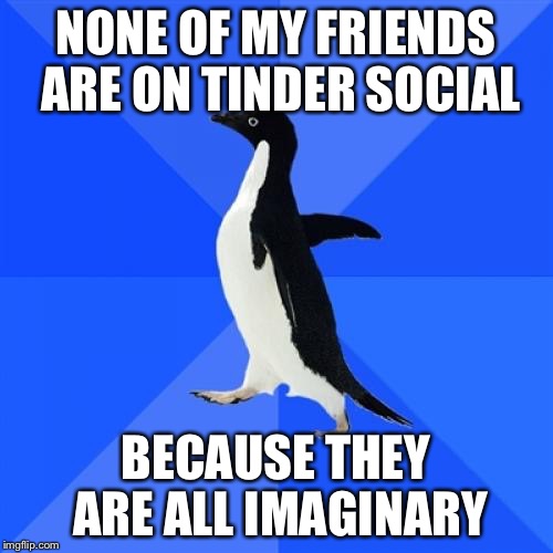 Socially Awkward Penguin | NONE OF MY FRIENDS ARE ON TINDER SOCIAL; BECAUSE THEY ARE ALL IMAGINARY | image tagged in memes,socially awkward penguin | made w/ Imgflip meme maker