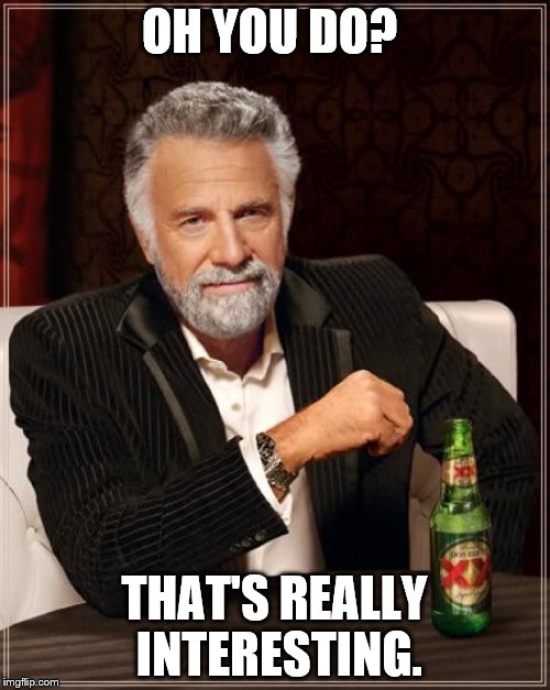 The Most Interesting Man In The World Meme | OH YOU DO? THAT'S REALLY INTERESTING. | image tagged in memes,the most interesting man in the world | made w/ Imgflip meme maker