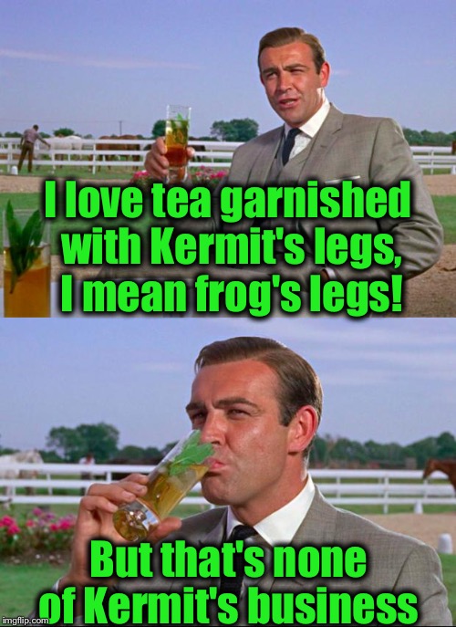 Sean Connery > Kermit | I love tea garnished with Kermit's legs, I mean frog's legs! But that's none of Kermit's business | image tagged in sean connery  kermit,memes,evilmandoevil,funny | made w/ Imgflip meme maker