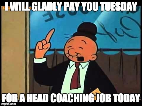 Wimpy Popeye | I WILL GLADLY PAY YOU TUESDAY; FOR A HEAD COACHING JOB TODAY | image tagged in wimpy popeye | made w/ Imgflip meme maker
