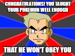 Because Logic! | CONGRATULATIONS! YOU TAUGHT YOUR POKEMON WELL ENOUGH; THAT HE WON'T OBEY YOU | image tagged in memes,professor oak | made w/ Imgflip meme maker