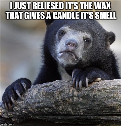 Confession Bear | I JUST RELIESED IT'S THE WAX THAT GIVES A CANDLE IT'S SMELL | image tagged in memes,confession bear | made w/ Imgflip meme maker