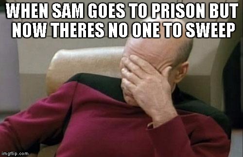 Captain Picard Facepalm | WHEN SAM GOES TO PRISON BUT NOW THERES NO ONE TO SWEEP | image tagged in memes,captain picard facepalm | made w/ Imgflip meme maker