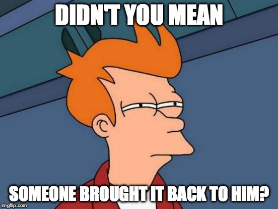 Futurama Fry Meme | DIDN'T YOU MEAN SOMEONE BROUGHT IT BACK TO HIM? | image tagged in memes,futurama fry | made w/ Imgflip meme maker