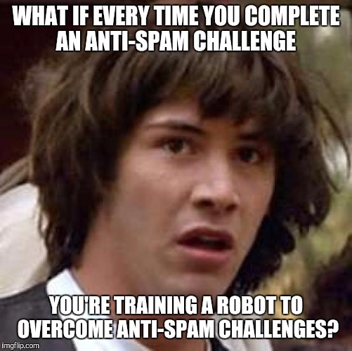 Conspiracy Keanu Meme | WHAT IF EVERY TIME YOU COMPLETE AN ANTI-SPAM CHALLENGE; YOU'RE TRAINING A ROBOT TO OVERCOME ANTI-SPAM CHALLENGES? | image tagged in memes,conspiracy keanu | made w/ Imgflip meme maker