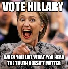 hillary clinton | VOTE HILLARY; WHEN YOU LIKE WHAT YOU HEAR THE TRUTH DOESN'T MATTER | image tagged in hillary clinton | made w/ Imgflip meme maker