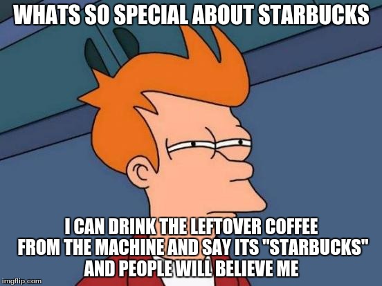 Futurama Fry | WHATS SO SPECIAL ABOUT STARBUCKS; I CAN DRINK THE LEFTOVER COFFEE FROM THE MACHINE AND SAY ITS "STARBUCKS" AND PEOPLE WILL BELIEVE ME | image tagged in memes,futurama fry | made w/ Imgflip meme maker