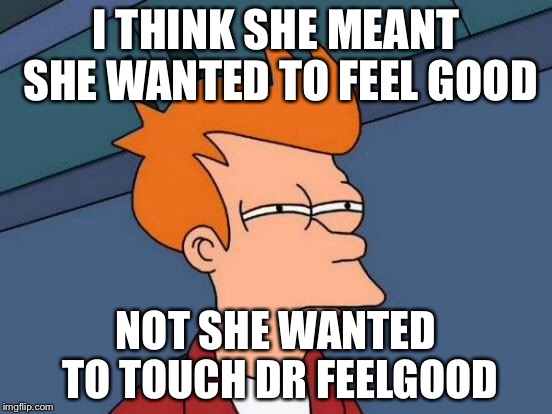 Futurama Fry Meme | I THINK SHE MEANT SHE WANTED TO FEEL GOOD NOT SHE WANTED TO TOUCH DR FEELGOOD | image tagged in memes,futurama fry | made w/ Imgflip meme maker