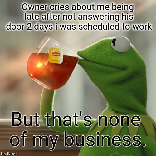 Hypocrite Ass | Owner cries about me being late after not answering his door 2 days i was scheduled to work; But that's none of my business. | image tagged in memes,but thats none of my business,kermit the frog | made w/ Imgflip meme maker