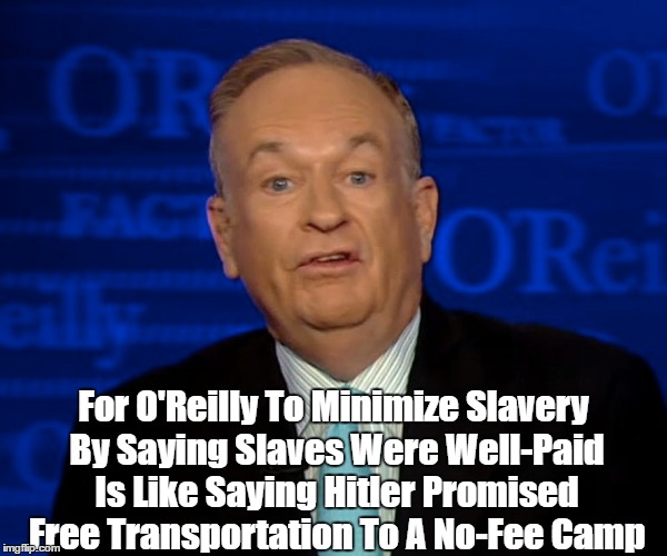 For O'Reilly To Minimize Slavery By Saying Slaves Were Well-Paid Is Like Saying Hitler Promised Free Transportation To A No-Fee Camp | made w/ Imgflip meme maker