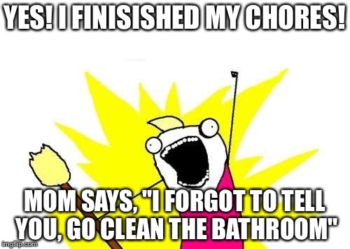 X All The Y | YES! I FINISISHED MY CHORES! MOM SAYS, "I FORGOT TO TELL YOU, GO CLEAN THE BATHROOM" | image tagged in memes,x all the y | made w/ Imgflip meme maker