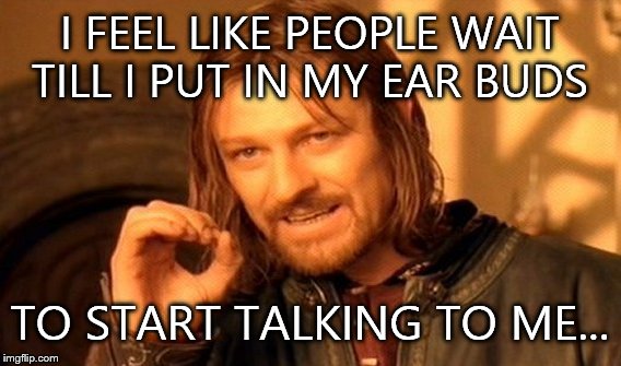 One Does Not Simply | I FEEL LIKE PEOPLE WAIT TILL I PUT IN MY EAR BUDS; TO START TALKING TO ME... | image tagged in memes,one does not simply | made w/ Imgflip meme maker