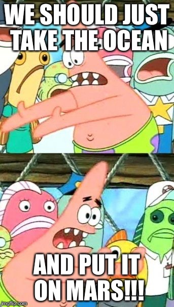 Put It Somewhere Else Patrick Meme | WE SHOULD JUST TAKE THE OCEAN; AND PUT IT ON MARS!!! | image tagged in memes,put it somewhere else patrick | made w/ Imgflip meme maker