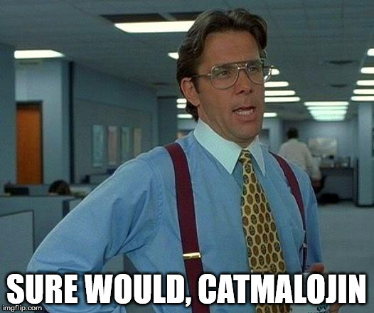 That Would Be Great Meme | SURE WOULD, CATMALOJIN | image tagged in memes,that would be great | made w/ Imgflip meme maker