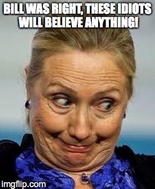 hillaryemail | BILL WAS RIGHT, THESE IDIOTS WILL BELIEVE ANYTHING! | image tagged in hillaryemail | made w/ Imgflip meme maker