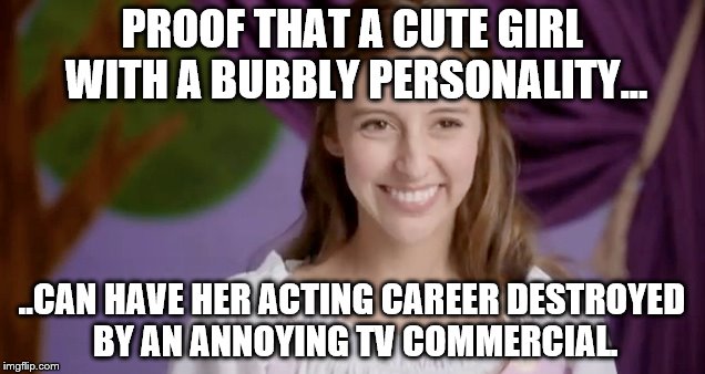 Tania Pilar had images on her IMDb page but tore them all down when she was only recognized for this commercial.  | PROOF THAT A CUTE GIRL WITH A BUBBLY PERSONALITY... ..CAN HAVE HER ACTING CAREER DESTROYED BY AN ANNOYING TV COMMERCIAL. | image tagged in cute girl,rotten tv commercial | made w/ Imgflip meme maker