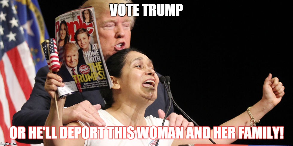 vote Trump | VOTE TRUMP; OR HE'LL DEPORT THIS WOMAN AND HER FAMILY! | image tagged in or else | made w/ Imgflip meme maker