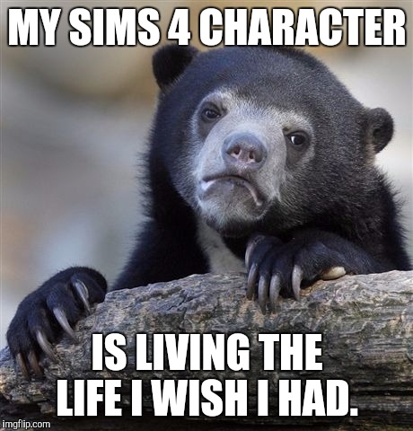 Confession Bear | MY SIMS 4 CHARACTER; IS LIVING THE LIFE I WISH I HAD. | image tagged in memes,confession bear,AdviceAnimals | made w/ Imgflip meme maker