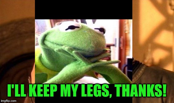 I'LL KEEP MY LEGS, THANKS! | made w/ Imgflip meme maker